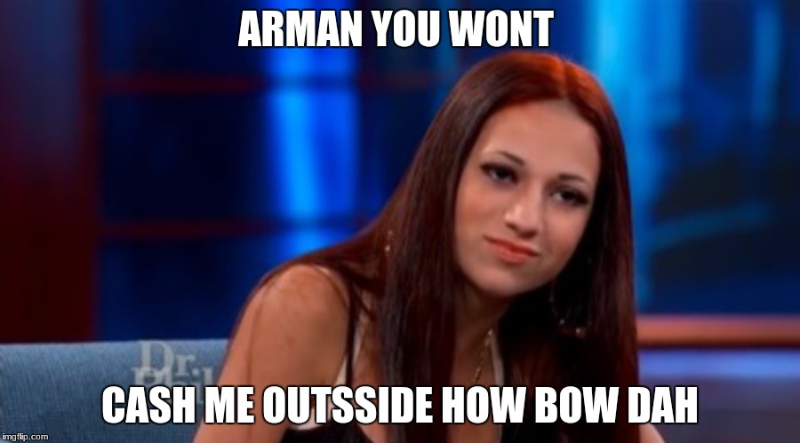 Danielle --- Cash Me Outside | ARMAN YOU WONT; CASH ME OUTSSIDE HOW BOW DAH | image tagged in danielle --- cash me outside | made w/ Imgflip meme maker