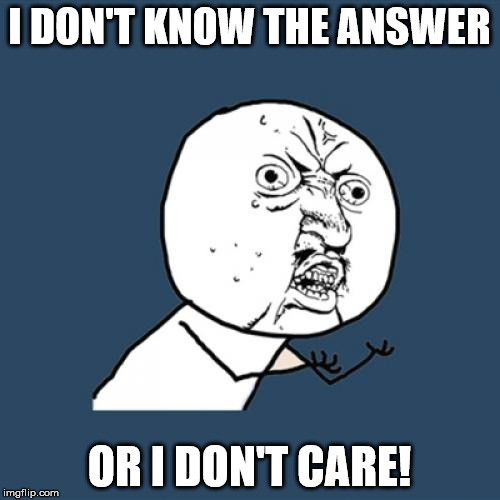 Y U No Meme | I DON'T KNOW THE ANSWER OR I DON'T CARE! | image tagged in memes,y u no | made w/ Imgflip meme maker