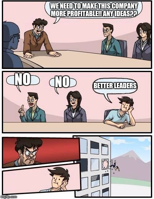 Boardroom Meeting Suggestion | WE NEED TO MAKE THIS COMPANY MORE PROFITABLE!! ANY IDEAS?? NO; NO; BETTER LEADERS | image tagged in memes,boardroom meeting suggestion | made w/ Imgflip meme maker