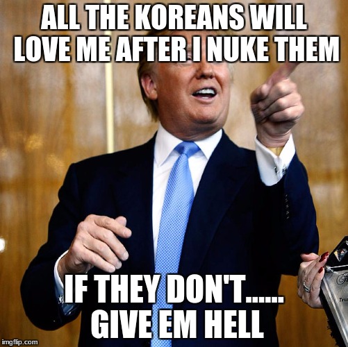 Donald Trump | ALL THE KOREANS WILL LOVE ME AFTER I NUKE THEM; IF THEY DON'T...... GIVE EM HELL | image tagged in donald trump | made w/ Imgflip meme maker