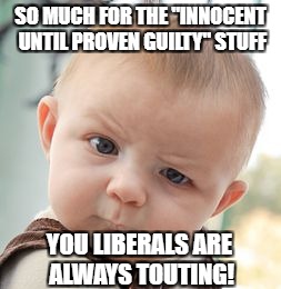 Skeptical Baby Meme | SO MUCH FOR THE "INNOCENT UNTIL PROVEN GUILTY" STUFF YOU LIBERALS ARE ALWAYS TOUTING! | image tagged in memes,skeptical baby | made w/ Imgflip meme maker