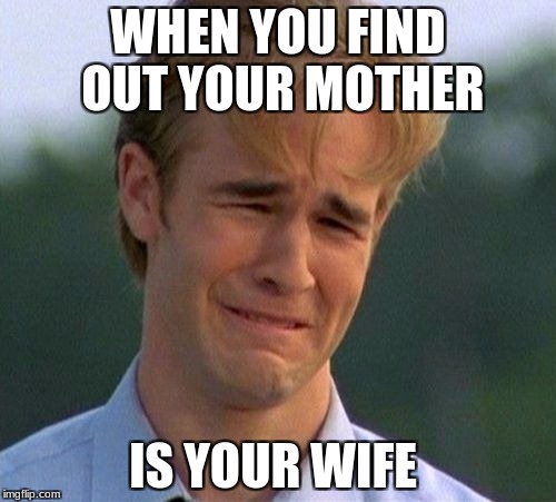 1990s First World Problems Meme | WHEN YOU FIND OUT YOUR MOTHER; IS YOUR WIFE | image tagged in memes,1990s first world problems | made w/ Imgflip meme maker