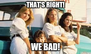 THAT'S RIGHT! WE BAD! | image tagged in dazed and confused,mean girls,sassy,bully | made w/ Imgflip meme maker