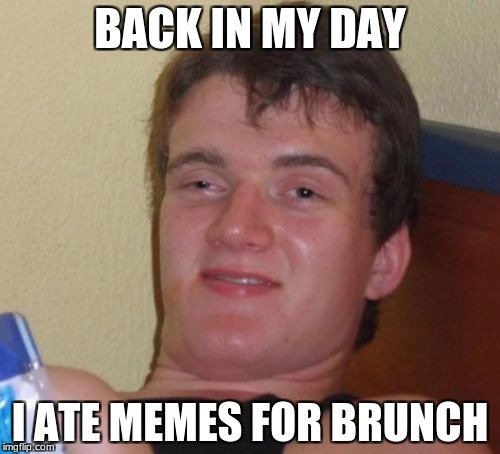 10 Guy | BACK IN MY DAY; I ATE MEMES FOR BRUNCH | image tagged in memes,10 guy | made w/ Imgflip meme maker