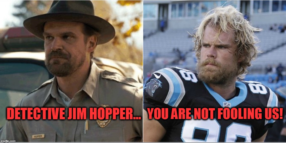 Stranger Things are happening in Carolina. Will they win the Super Bowl or will things turn upside down for them? | YOU ARE NOT FOOLING US! DETECTIVE JIM HOPPER... | image tagged in jim hopper,greg olsen,stranger things,carolina panthers | made w/ Imgflip meme maker