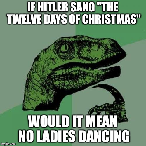 Philosoraptor Meme | IF HITLER SANG "THE TWELVE DAYS OF CHRISTMAS"; WOULD IT MEAN NO LADIES DANCING | image tagged in memes,philosoraptor | made w/ Imgflip meme maker