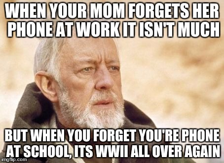 Obi Wan Kenobi Meme | WHEN YOUR MOM FORGETS HER PHONE AT WORK IT ISN'T MUCH; BUT WHEN YOU FORGET YOU'RE PHONE AT SCHOOL, ITS WWII ALL OVER AGAIN | image tagged in memes,obi wan kenobi | made w/ Imgflip meme maker