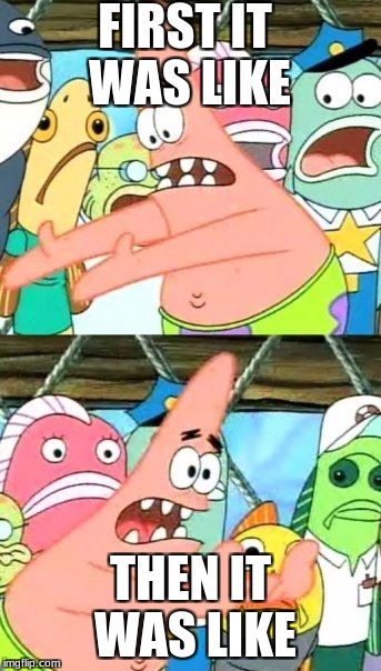 Put It Somewhere Else Patrick | FIRST IT WAS LIKE; THEN IT WAS LIKE | image tagged in memes,put it somewhere else patrick | made w/ Imgflip meme maker