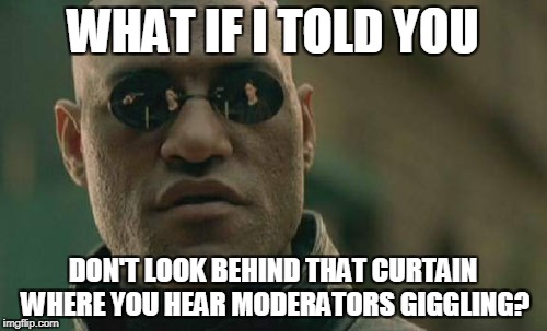 Matrix Morpheus Meme | WHAT IF I TOLD YOU DON'T LOOK BEHIND THAT CURTAIN WHERE YOU HEAR MODERATORS GIGGLING? | image tagged in memes,matrix morpheus | made w/ Imgflip meme maker