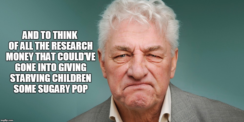AND TO THINK OF ALL THE RESEARCH MONEY THAT COULD'VE GONE INTO GIVING STARVING CHILDREN SOME SUGARY POP | made w/ Imgflip meme maker