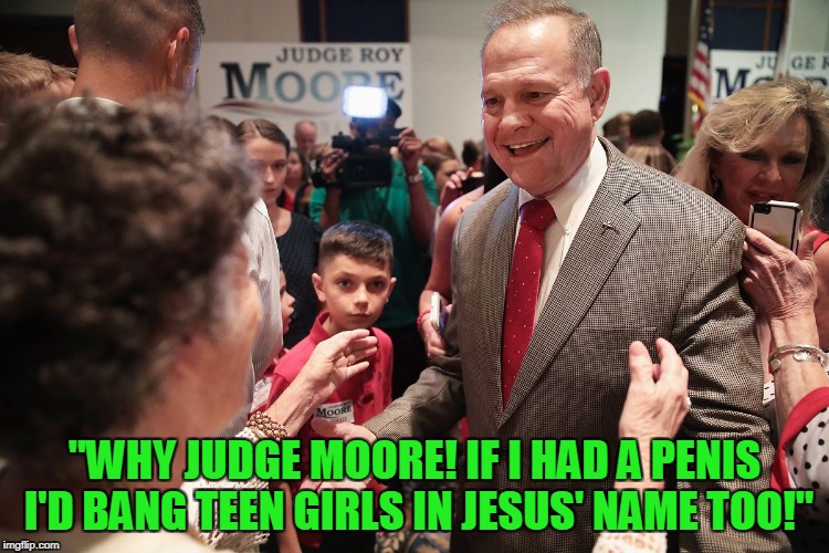 "WHY JUDGE MOORE! IF I HAD A P**IS I'D BANG TEEN GIRLS IN JESUS' NAME TOO!" | made w/ Imgflip meme maker