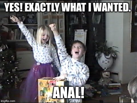 X-Mas Present Happy | YES! EXACTLY WHAT I WANTED. ANAL! | image tagged in x-mas present happy | made w/ Imgflip meme maker