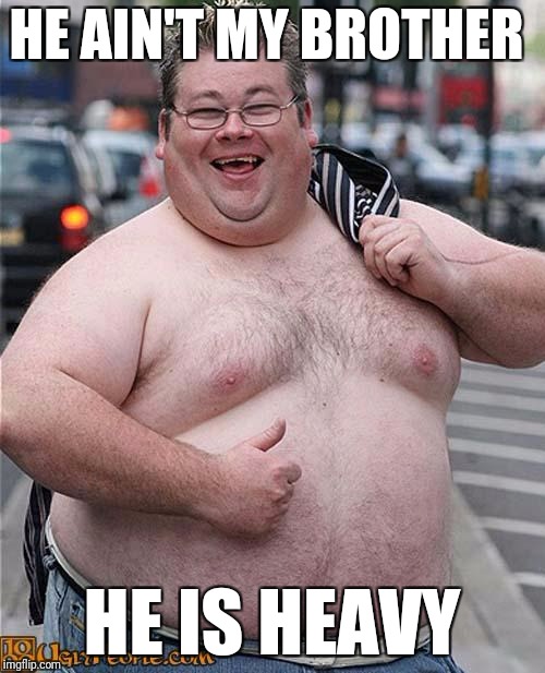 He is heavy | HE AIN'T MY BROTHER; HE IS HEAVY | image tagged in fat guy,brother,heavy | made w/ Imgflip meme maker