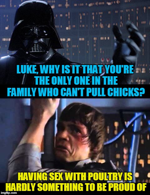 LUKE, WHY IS IT THAT YOU'RE THE ONLY ONE IN THE FAMILY WHO CAN'T PULL CHICKS? HAVING SEX WITH POULTRY IS HARDLY SOMETHING TO BE PROUD OF | made w/ Imgflip meme maker