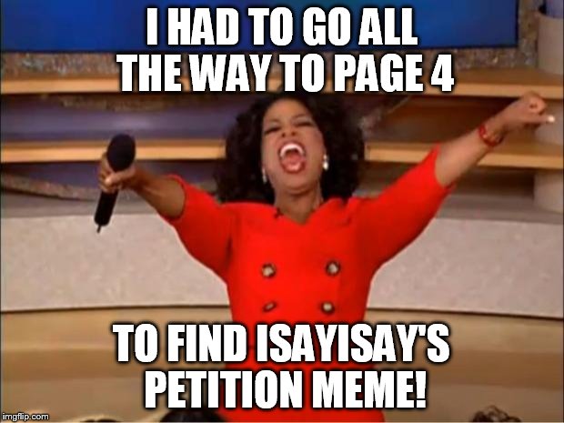 FINALLY IT'S GONE !!!! | I HAD TO GO ALL THE WAY TO PAGE 4; TO FIND ISAYISAY'S PETITION MEME! | image tagged in memes,oprah you get a,down with downvotes weekend | made w/ Imgflip meme maker