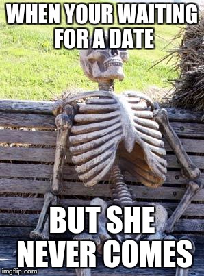 Waiting Skeleton Meme | WHEN YOUR WAITING FOR A DATE; BUT SHE NEVER COMES | image tagged in memes,waiting skeleton | made w/ Imgflip meme maker