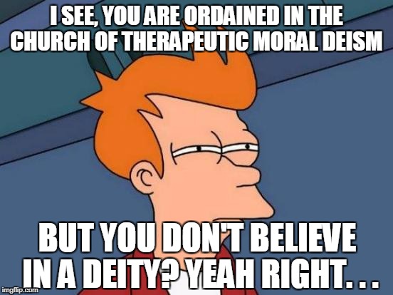 Futurama Fry Meme | I SEE, YOU ARE ORDAINED IN THE CHURCH OF THERAPEUTIC MORAL DEISM BUT YOU DON'T BELIEVE IN A DEITY? YEAH RIGHT. . . | image tagged in memes,futurama fry | made w/ Imgflip meme maker