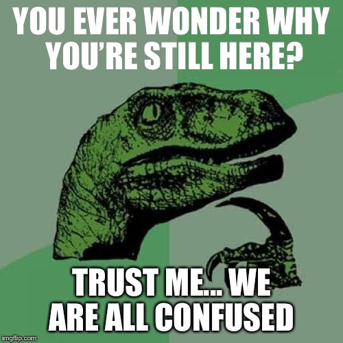 Philosoraptor | YOU EVER WONDER WHY YOU’RE STILL HERE? TRUST ME... WE ARE ALL CONFUSED | image tagged in memes,philosoraptor | made w/ Imgflip meme maker
