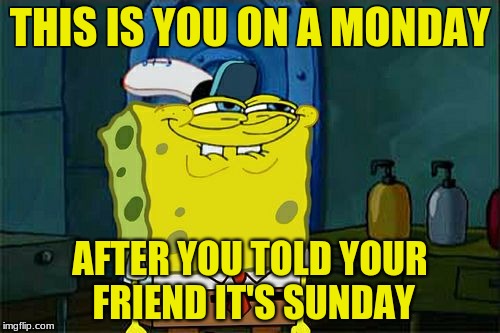 Don't You Squidward Meme | THIS IS YOU ON A MONDAY; AFTER YOU TOLD YOUR FRIEND IT'S SUNDAY | image tagged in memes,dont you squidward | made w/ Imgflip meme maker