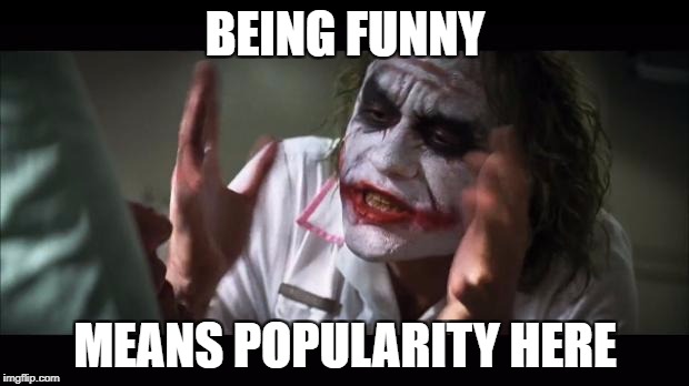 BEING FUNNY MEANS POPULARITY HERE | made w/ Imgflip meme maker