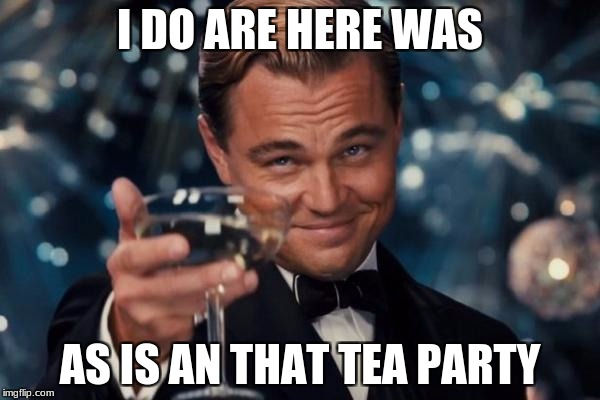 Leonardo Dicaprio Cheers Meme | I DO ARE HERE WAS; AS IS AN THAT TEA PARTY | image tagged in memes,leonardo dicaprio cheers | made w/ Imgflip meme maker