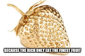 The richest fruit | BECAUSE THE RICH ONLY EAT THE FINEST FRUIT | image tagged in gold strawberry,strawberry,gold,rich,rich people | made w/ Imgflip meme maker