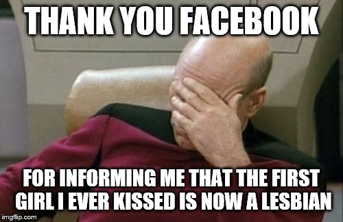 Captain Picard Facepalm | THANK YOU FACEBOOK; FOR INFORMING ME THAT THE FIRST GIRL I EVER KISSED IS NOW A LESBIAN | image tagged in memes,captain picard facepalm | made w/ Imgflip meme maker