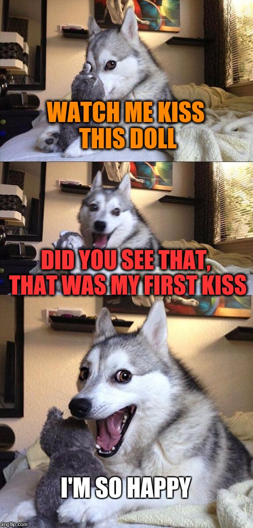 Bad Pun Dog Meme | WATCH ME KISS THIS DOLL; DID YOU SEE THAT, THAT WAS MY FIRST KISS; I'M SO HAPPY | image tagged in memes,bad pun dog | made w/ Imgflip meme maker