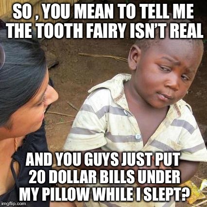 Third World Skeptical Kid | SO , YOU MEAN TO TELL ME THE TOOTH FAIRY ISN’T REAL; AND YOU GUYS JUST PUT 20 DOLLAR BILLS UNDER MY PILLOW WHILE I SLEPT? | image tagged in memes,third world skeptical kid | made w/ Imgflip meme maker