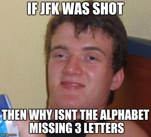 10 Guy Meme | IF JFK WAS SHOT; THEN WHY ISNT THE ALPHABET MISSING 3 LETTERS | image tagged in memes,10 guy | made w/ Imgflip meme maker