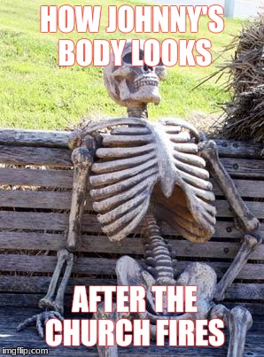 Waiting Skeleton Meme | HOW JOHNNY'S BODY LOOKS; AFTER THE CHURCH FIRES | image tagged in memes,waiting skeleton | made w/ Imgflip meme maker