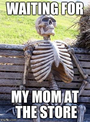 Waiting Skeleton | WAITING FOR; MY MOM AT THE STORE | image tagged in memes,waiting skeleton | made w/ Imgflip meme maker