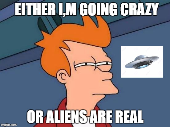 Futurama Fry | EITHER I,M GOING CRAZY; OR ALIENS ARE REAL | image tagged in memes,futurama fry | made w/ Imgflip meme maker