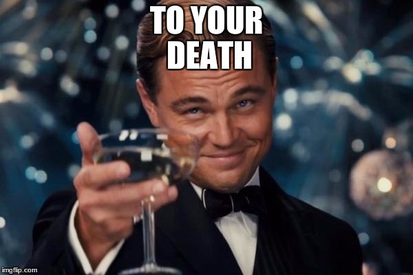 Leonardo Dicaprio Cheers | TO YOUR DEATH | image tagged in memes,leonardo dicaprio cheers | made w/ Imgflip meme maker