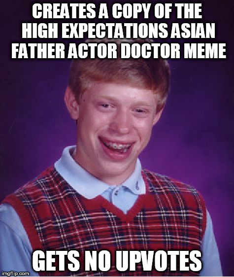 Bad Luck Brian | CREATES A COPY OF THE HIGH EXPECTATIONS ASIAN FATHER ACTOR DOCTOR MEME; GETS NO UPVOTES | image tagged in memes,bad luck brian | made w/ Imgflip meme maker