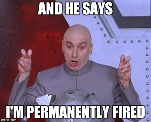 Dr Evil Laser Meme | AND HE SAYS; I'M PERMANENTLY FIRED | image tagged in memes,dr evil laser | made w/ Imgflip meme maker