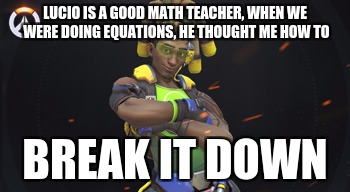 i am not dead | LUCIO IS A GOOD MATH TEACHER, WHEN WE WERE DOING EQUATIONS, HE THOUGHT ME HOW TO; BREAK IT DOWN | image tagged in overwatch | made w/ Imgflip meme maker