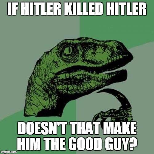 Philosoraptor | IF HITLER KILLED HITLER; DOESN'T THAT MAKE HIM THE GOOD GUY? | image tagged in memes,philosoraptor | made w/ Imgflip meme maker