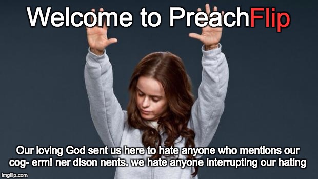 Welcome to Preach Flip | Flip; Welcome to Preach; Our loving God sent us here to hate anyone who mentions our cog- erm! ner dison nents. we hate anyone interrupting our hating | image tagged in praise god girl,creationism | made w/ Imgflip meme maker