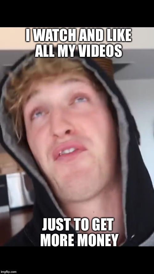 Logan paul | I WATCH AND LIKE ALL MY VIDEOS; JUST TO GET MORE MONEY | image tagged in logan paul | made w/ Imgflip meme maker