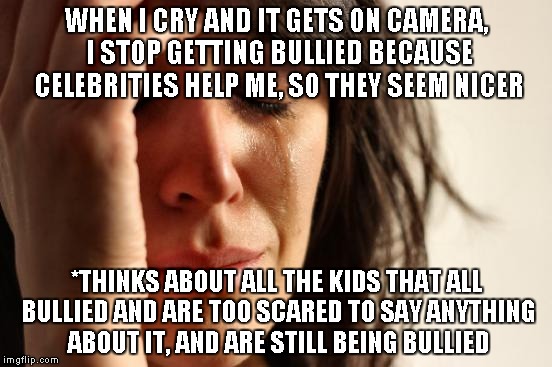 I'm sorry, but this is the school system's reality. They think they've solved a problem, when they're far from it. | WHEN I CRY AND IT GETS ON CAMERA, I STOP GETTING BULLIED BECAUSE CELEBRITIES HELP ME, SO THEY SEEM NICER; *THINKS ABOUT ALL THE KIDS THAT ALL BULLIED AND ARE TOO SCARED TO SAY ANYTHING ABOUT IT, AND ARE STILL BEING BULLIED | image tagged in memes,first world problems,bullying | made w/ Imgflip meme maker