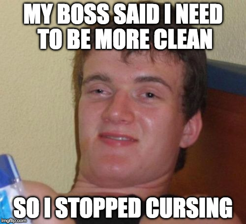 10 Guy | MY BOSS SAID I NEED TO BE MORE CLEAN; SO I STOPPED CURSING | image tagged in memes,10 guy | made w/ Imgflip meme maker