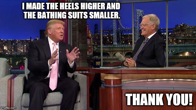 I MADE THE HEELS HIGHER AND THE BATHING SUITS SMALLER. THANK YOU! | image tagged in trump,letterman | made w/ Imgflip meme maker