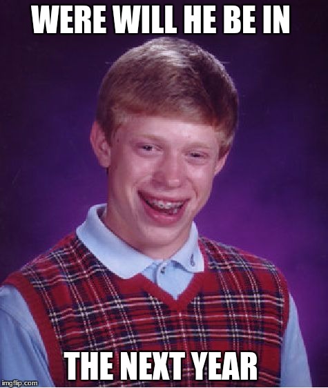 Bad Luck Brian | WERE WILL HE BE IN; THE NEXT YEAR | image tagged in memes,bad luck brian | made w/ Imgflip meme maker