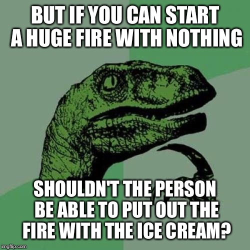 Philosoraptor Meme | BUT IF YOU CAN START A HUGE FIRE WITH NOTHING SHOULDN'T THE PERSON BE ABLE TO PUT OUT THE FIRE WITH THE ICE CREAM? | image tagged in memes,philosoraptor | made w/ Imgflip meme maker