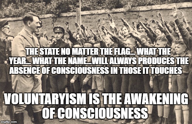 hitler youth | THE STATE NO MATTER THE FLAG... WHAT THE YEAR... WHAT THE NAME...WILL ALWAYS PRODUCES THE ABSENCE OF CONSCIOUSNESS IN THOSE IT TOUCHES; VOLUNTARYISM IS THE AWAKENING OF CONSCIOUSNESS | image tagged in hitler youth | made w/ Imgflip meme maker