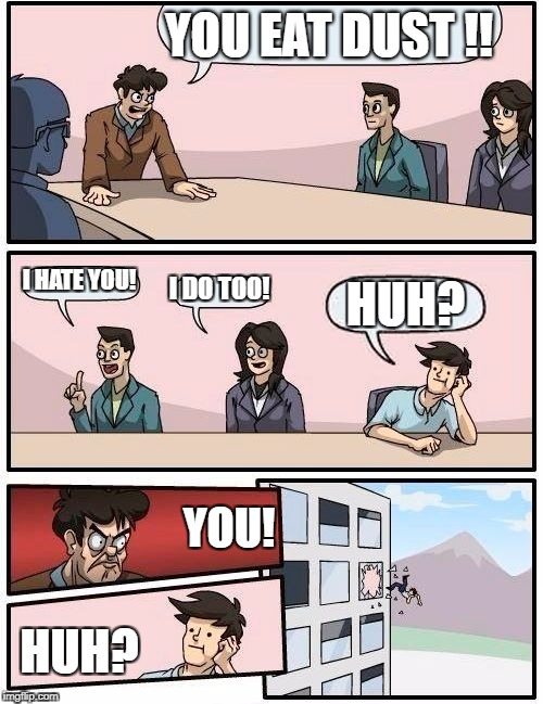 Boardroom Meeting Suggestion | YOU EAT DUST !! I HATE YOU! I DO TOO! HUH? YOU! HUH? | image tagged in memes,boardroom meeting suggestion | made w/ Imgflip meme maker