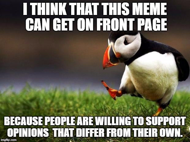 Unpopular Opinion Puffin Meme | I THINK THAT THIS MEME CAN GET ON FRONT PAGE; BECAUSE PEOPLE ARE WILLING TO SUPPORT OPINIONS  THAT DIFFER FROM THEIR OWN. | image tagged in memes,unpopular opinion puffin | made w/ Imgflip meme maker