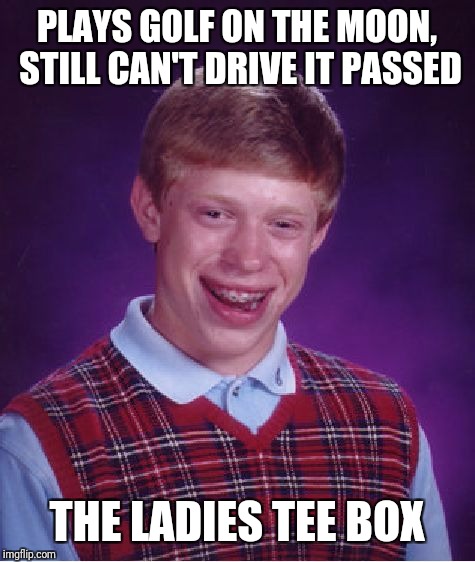 Bad Luck Brian Meme | PLAYS GOLF ON THE MOON, STILL CAN'T DRIVE IT PASSED THE LADIES TEE BOX | image tagged in memes,bad luck brian | made w/ Imgflip meme maker