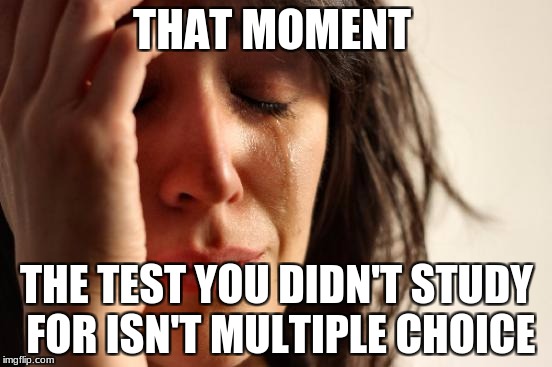 First World Problems Meme | THAT MOMENT; THE TEST YOU DIDN'T STUDY FOR ISN'T MULTIPLE CHOICE | image tagged in memes,first world problems | made w/ Imgflip meme maker